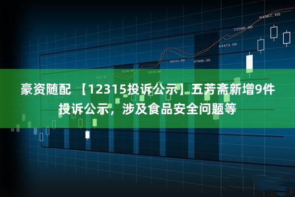 豪资随配 【12315投诉公示】五芳斋新增9件投诉公示，涉及食品安全问题等