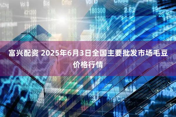 富兴配资 2025年6月3日全国主要批发市场毛豆价格行情