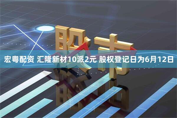 宏粤配资 汇隆新材10派2元 股权登记日为6月12日