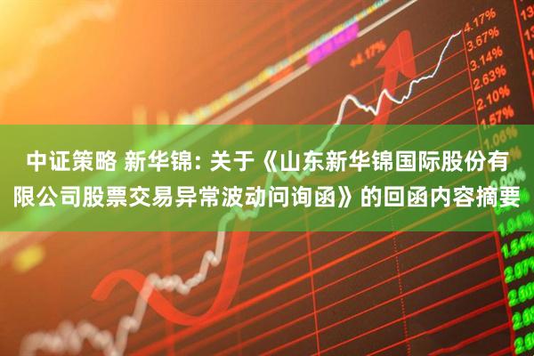 中证策略 新华锦: 关于《山东新华锦国际股份有限公司股票交易异常波动问询函》的回函内容摘要