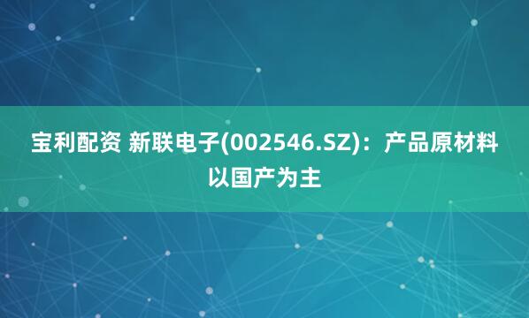 宝利配资 新联电子(002546.SZ)：产品原材料以国产为主