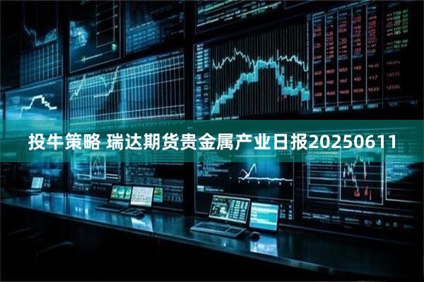 投牛策略 瑞达期货贵金属产业日报20250611