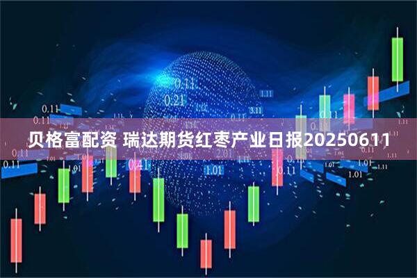 贝格富配资 瑞达期货红枣产业日报20250611