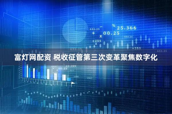 富灯网配资 税收征管第三次变革聚焦数字化