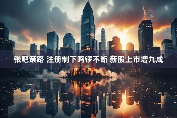 张吧策路 注册制下鸣锣不断 新股上市增九成