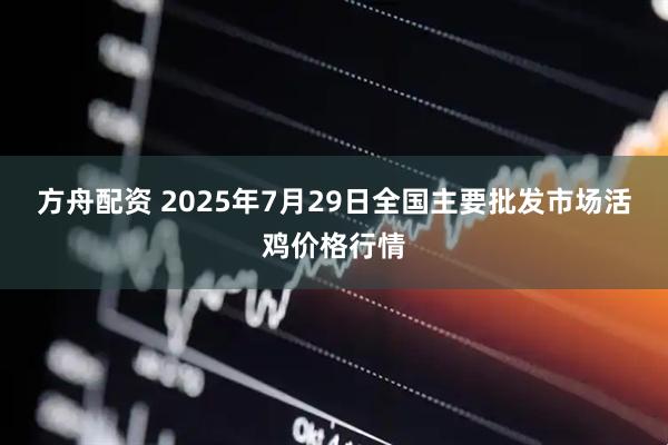 方舟配资 2025年7月29日全国主要批发市场活鸡价格行情