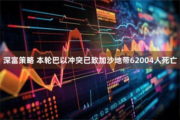 深富策略 本轮巴以冲突已致加沙地带62004人死亡