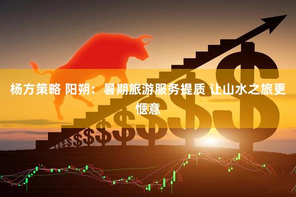 杨方策略 阳朔：暑期旅游服务提质 让山水之旅更惬意