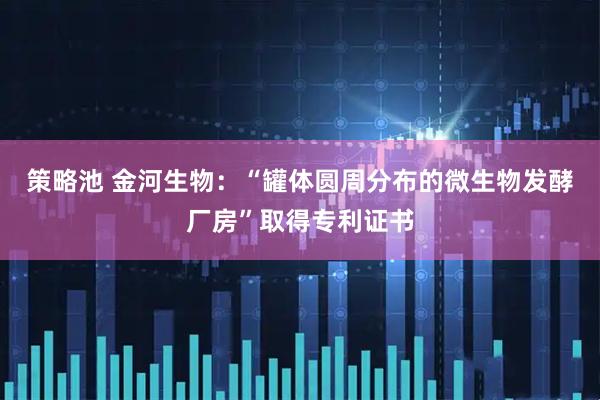 策略池 金河生物：“罐体圆周分布的微生物发酵厂房”取得专利证书