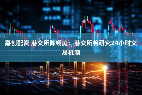 嘉创配资 港交所陈翊庭：港交所将研究24小时交易机制