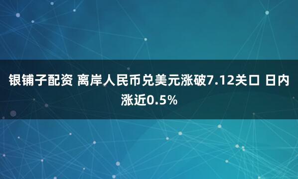 银铺子配资 离岸人民币兑美元涨破7.12关口 日内涨近0.5%