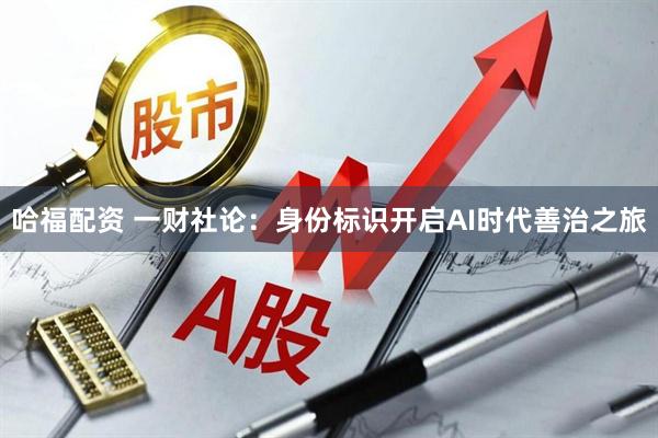 哈福配资 一财社论：身份标识开启AI时代善治之旅