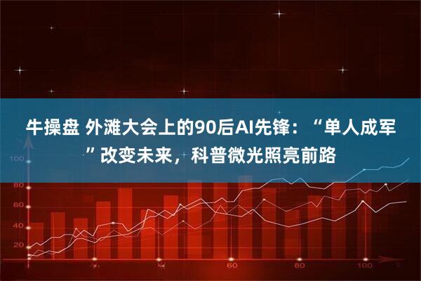 牛操盘 外滩大会上的90后AI先锋：“单人成军”改变未来，科普微光照亮前路
