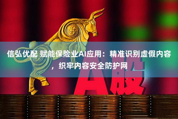 信弘优配 赋能保险业AI应用：精准识别虚假内容，织牢内容安全防护网