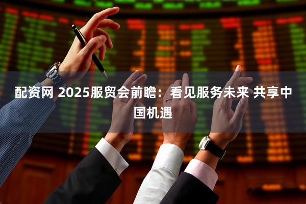 配资网 2025服贸会前瞻：看见服务未来 共享中国机遇