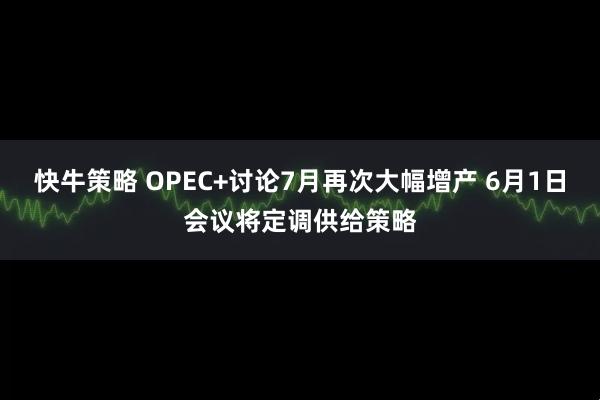 快牛策略 OPEC+讨论7月再次大幅增产 6月1日会议将定调供给策略