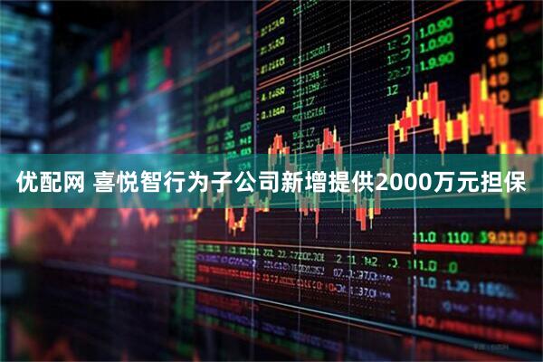 优配网 喜悦智行为子公司新增提供2000万元担保
