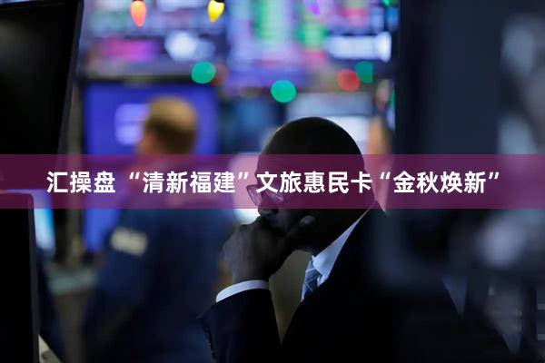 汇操盘 “清新福建”文旅惠民卡“金秋焕新”