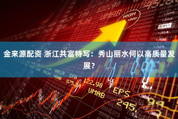 金来源配资 浙江共富特写：秀山丽水何以高质量发展？