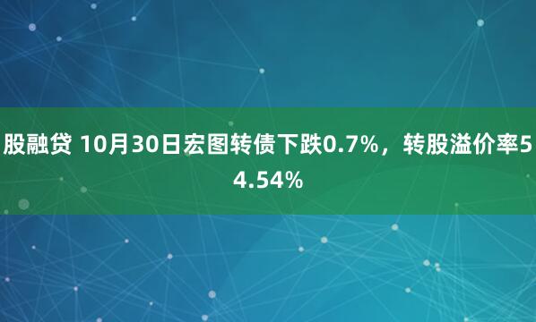 股融贷 10月30日宏图转债下跌0.7%，转股溢价率54.54%
