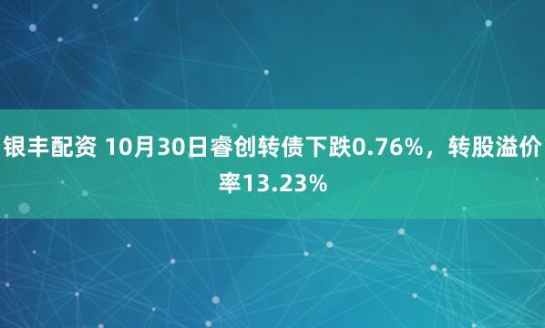 银丰配资 10月30日睿创转债下跌0.76%，转股溢价率13.23%