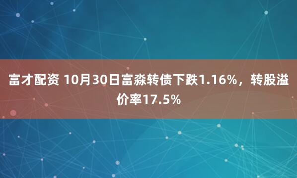 富才配资 10月30日富淼转债下跌1.16%，转股溢价率17.5%