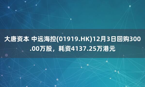 大唐资本 中远海控(01919.HK)12月3日回购300.00万股，耗资4137.25万港元