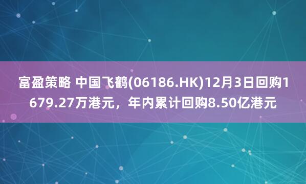 富盈策略 中国飞鹤(06186.HK)12月3日回购1679.27万港元，年内累计回购8.50亿港元