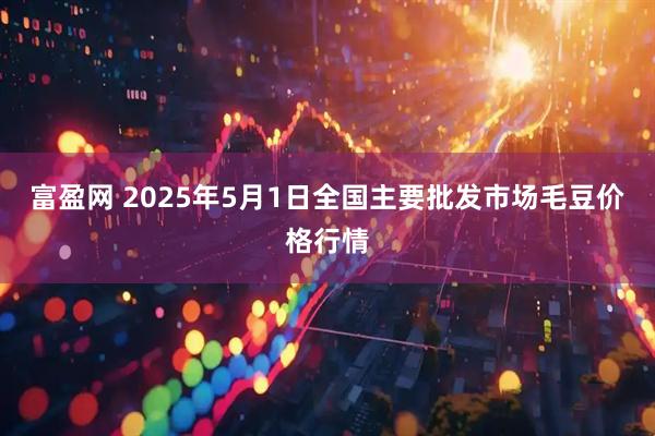 富盈网 2025年5月1日全国主要批发市场毛豆价格行情