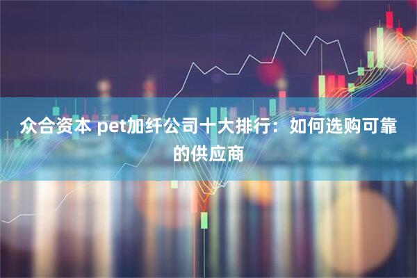 众合资本 pet加纤公司十大排行：如何选购可靠的供应商