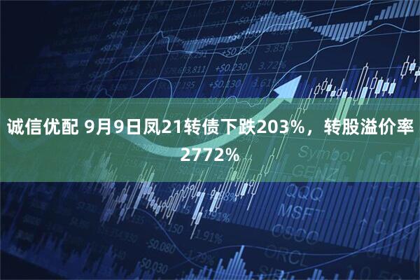 诚信优配 9月9日凤21转债下跌203%，转股溢价率2772%