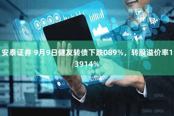 安泰证券 9月9日健友转债下跌089%，转股溢价率13914%