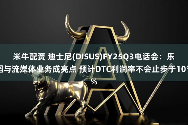 米牛配资 迪士尼(DISUS)FY25Q3电话会：乐园与流媒体业务成亮点 预计DTC利润率不会止步于10%