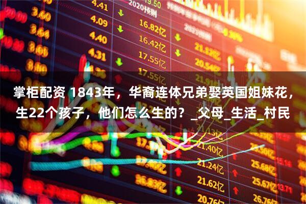 掌柜配资 1843年，华裔连体兄弟娶英国姐妹花，生22个孩子，他们怎么生的？_父母_生活_村民