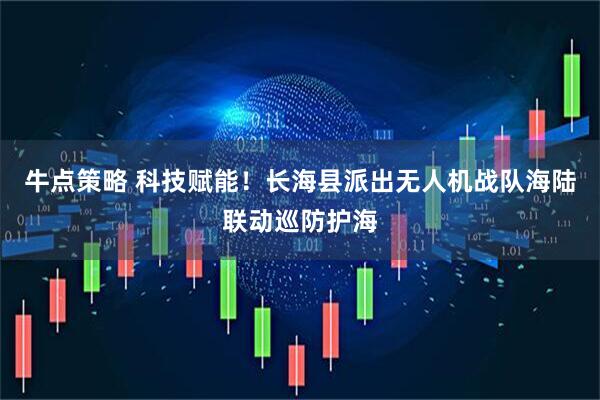 牛点策略 科技赋能！长海县派出无人机战队海陆联动巡防护海