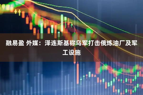 融易盈 外媒：泽连斯基称乌军打击俄炼油厂及军工设施